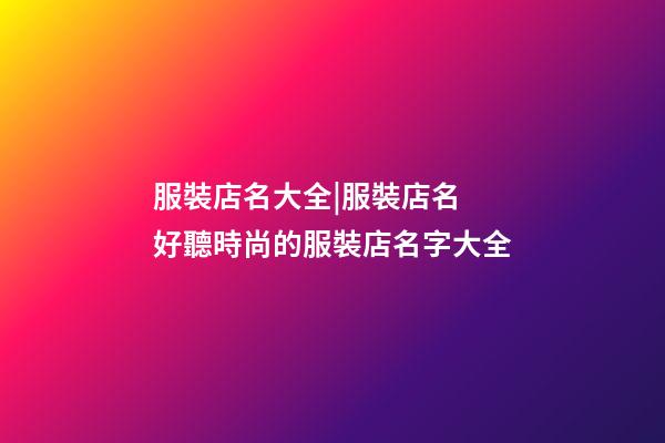服裝店名大全|服裝店名 好聽時尚的服裝店名字大全-第1張-店鋪起名-玄機派